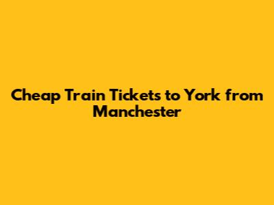 Cheap Train Tickets to York from Manchester