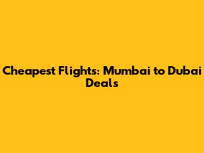 Cheapest Flights: Mumbai to Dubai Deals