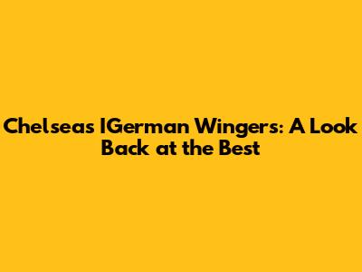 Chelsea's IGerman Wingers: A Look Back at the Best