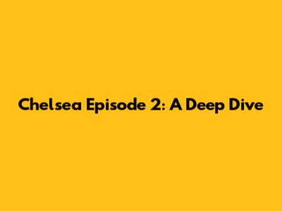 Chelsea Episode 2: A Deep Dive