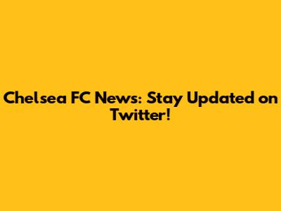 Chelsea FC News: Stay Updated on Twitter!