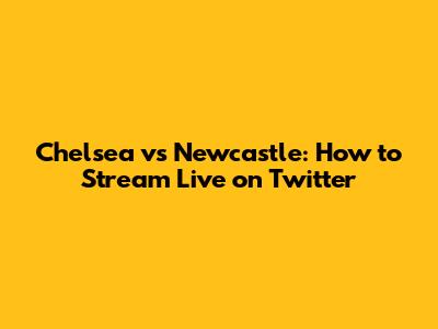 Chelsea vs Newcastle: How to Stream Live on Twitter