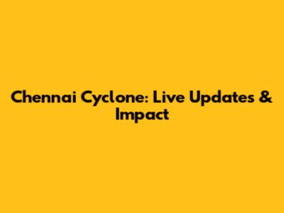 Chennai Cyclone: Live Updates & Impact