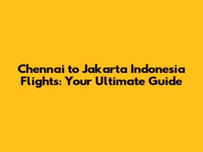 Chennai to Jakarta Indonesia Flights: Your Ultimate Guide