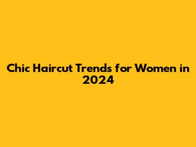 Chic Haircut Trends for Women in 2024
