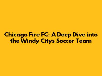 Chicago Fire FC: A Deep Dive into the Windy City's Soccer Team