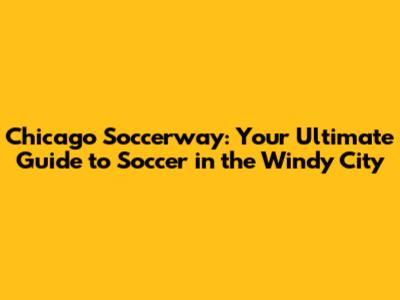 Chicago Soccerway: Your Ultimate Guide to Soccer in the Windy City