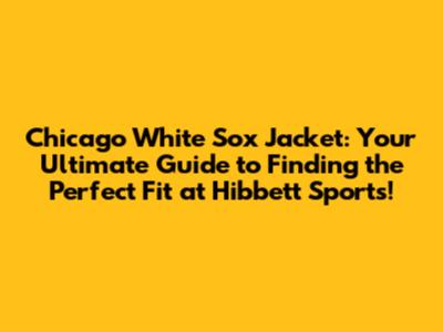 Chicago White Sox Jacket: Your Ultimate Guide to Finding the Perfect Fit at Hibbett Sports!