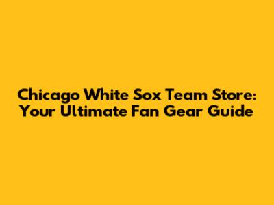 Chicago White Sox Team Store: Your Ultimate Fan Gear Guide
