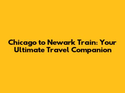 Chicago to Newark Train: Your Ultimate Travel Companion