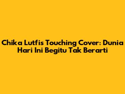 Chika Lutfi's Touching Cover: Dunia Hari Ini Begitu Tak Berarti