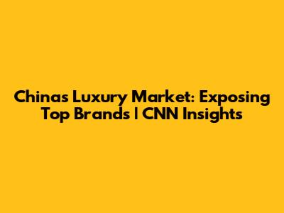 China's Luxury Market: Exposing Top Brands | CNN Insights