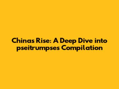 China's Rise: A Deep Dive into pseitrumpse's Compilation