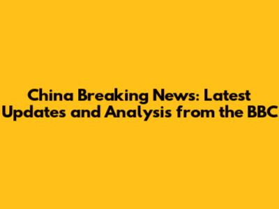 China Breaking News: Latest Updates and Analysis from the BBC