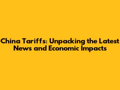 China Tariffs: Unpacking the Latest News and Economic Impacts