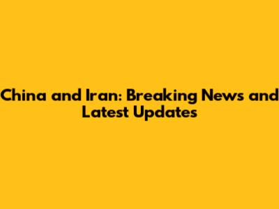 China and Iran: Breaking News and Latest Updates