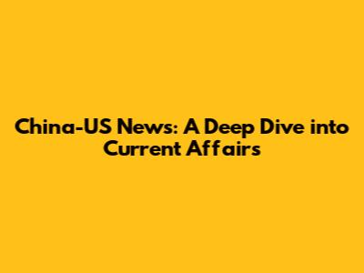 China-US News: A Deep Dive into Current Affairs