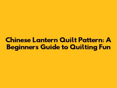 Chinese Lantern Quilt Pattern: A Beginner's Guide to Quilting Fun