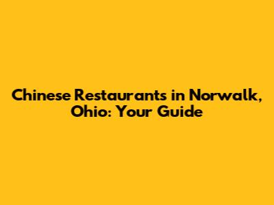Chinese Restaurants in Norwalk, Ohio: Your Guide