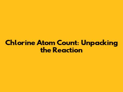 Chlorine Atom Count: Unpacking the Reaction