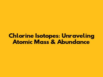 Chlorine Isotopes: Unraveling Atomic Mass & Abundance