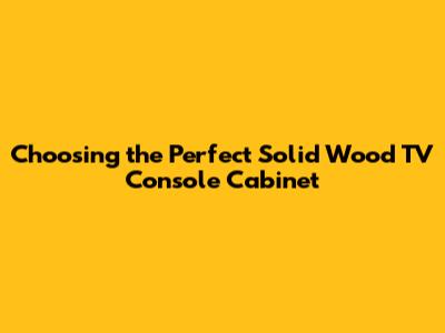 Choosing the Perfect Solid Wood TV Console Cabinet