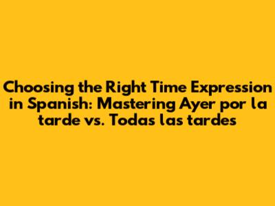 Choosing the Right Time Expression in Spanish: Mastering *Ayer por la tarde* vs. *Todas las tardes*
