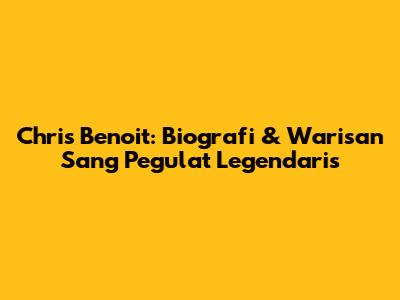 Chris Benoit: Biografi & Warisan Sang Pegulat Legendaris