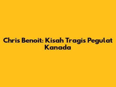 Chris Benoit: Kisah Tragis Pegulat Kanada