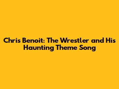Chris Benoit: The Wrestler and His Haunting Theme Song
