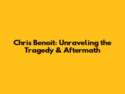 Chris Benoit: Unraveling the Tragedy & Aftermath