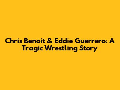 Chris Benoit & Eddie Guerrero: A Tragic Wrestling Story