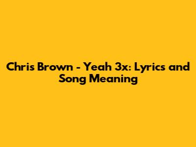 Chris Brown - Yeah 3x: Lyrics and Song Meaning
