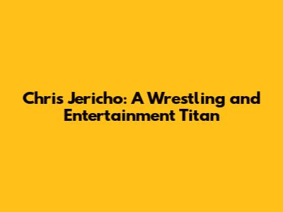 Chris Jericho: A Wrestling and Entertainment Titan