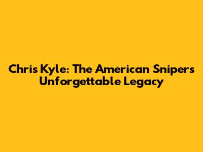 Chris Kyle: The American Sniper's Unforgettable Legacy
