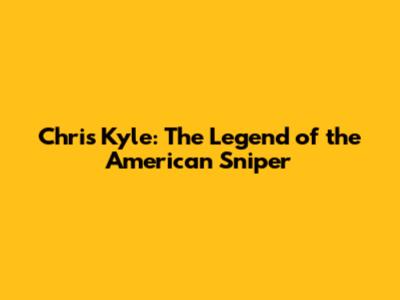 Chris Kyle: The Legend of the "American Sniper"