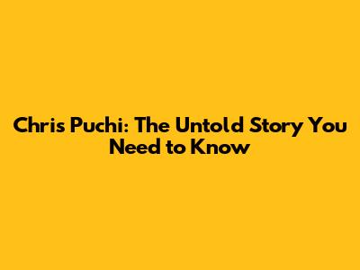 Chris Puchi: The Untold Story You Need to Know