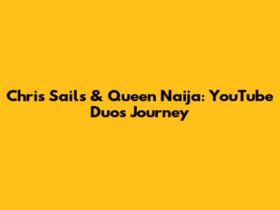 Chris Sails & Queen Naija: YouTube Duo's Journey
