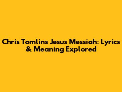 Chris Tomlin's Jesus Messiah: Lyrics & Meaning Explored