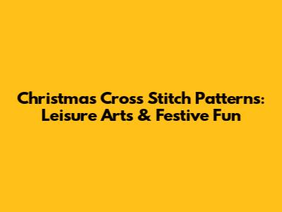 Christmas Cross Stitch Patterns: Leisure Arts & Festive Fun