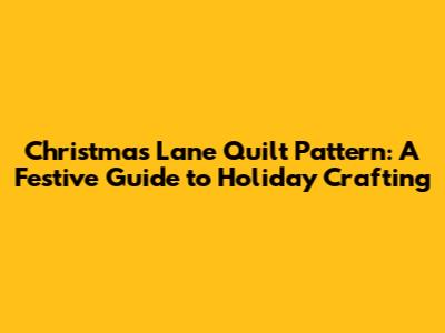Christmas Lane Quilt Pattern: A Festive Guide to Holiday Crafting