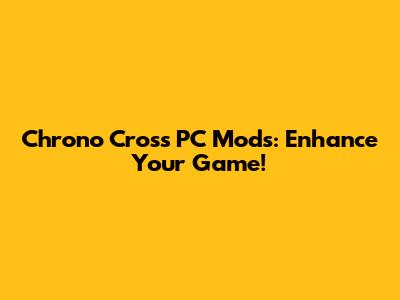 Chrono Cross PC Mods: Enhance Your Game!