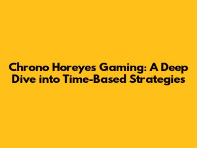 Chrono Horeyes Gaming: A Deep Dive into Time-Based Strategies