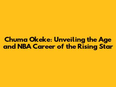 Chuma Okeke: Unveiling the Age and NBA Career of the Rising Star
