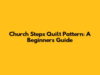 Church Steps Quilt Pattern: A Beginner's Guide