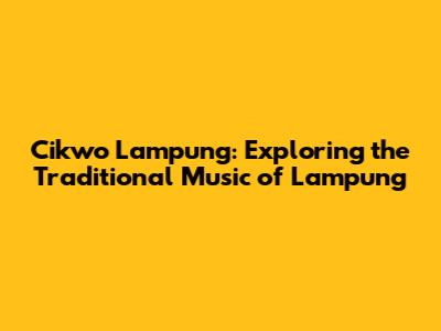Cikwo Lampung: Exploring the Traditional Music of Lampung
