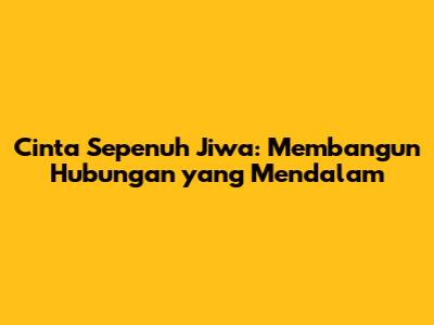 Cinta Sepenuh Jiwa: Membangun Hubungan yang Mendalam