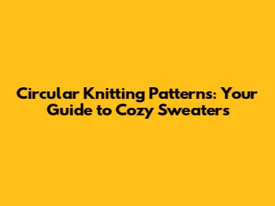 Circular Knitting Patterns: Your Guide to Cozy Sweaters
