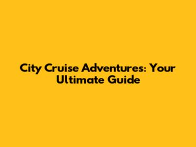 City Cruise Adventures: Your Ultimate Guide