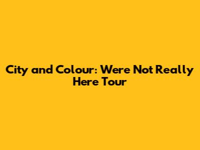City and Colour: We're Not Really Here Tour